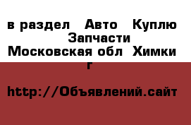  в раздел : Авто » Куплю »  » Запчасти . Московская обл.,Химки г.